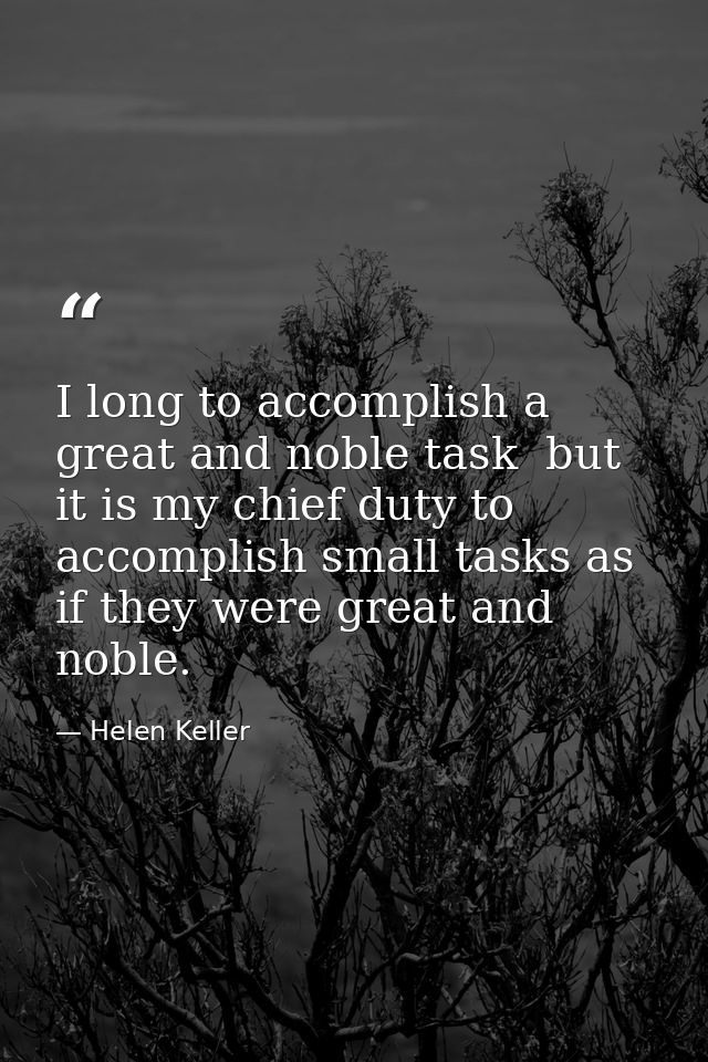 I long to accomplish a great and noble task  but it is my chief duty to accomplish small tasks as if they were great and — Helen Keller
