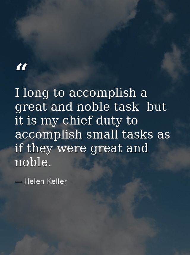 I long to accomplish a great and noble task  but it is my chief duty to accomplish small tasks as if they were great and — Helen Keller