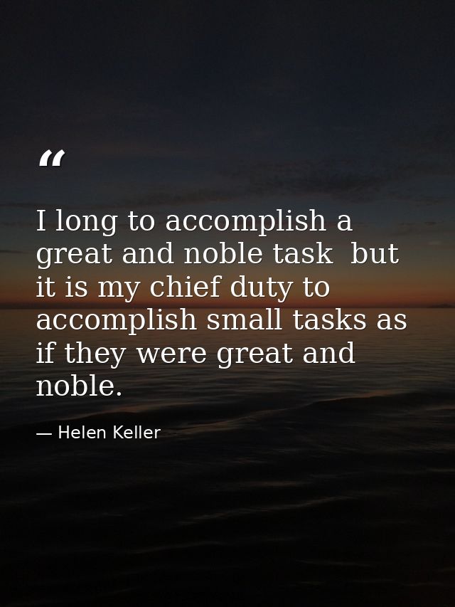 I long to accomplish a great and noble task  but it is my chief duty to accomplish small tasks as if they were great and — Helen Keller