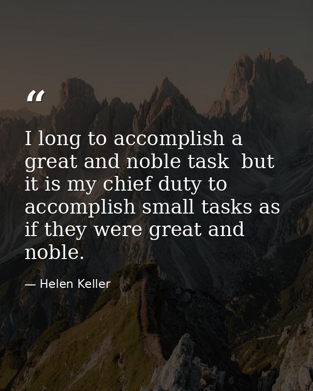 I long to accomplish a great and noble task  but it is my chief duty to accomplish small tasks as if they were great and — Helen Keller