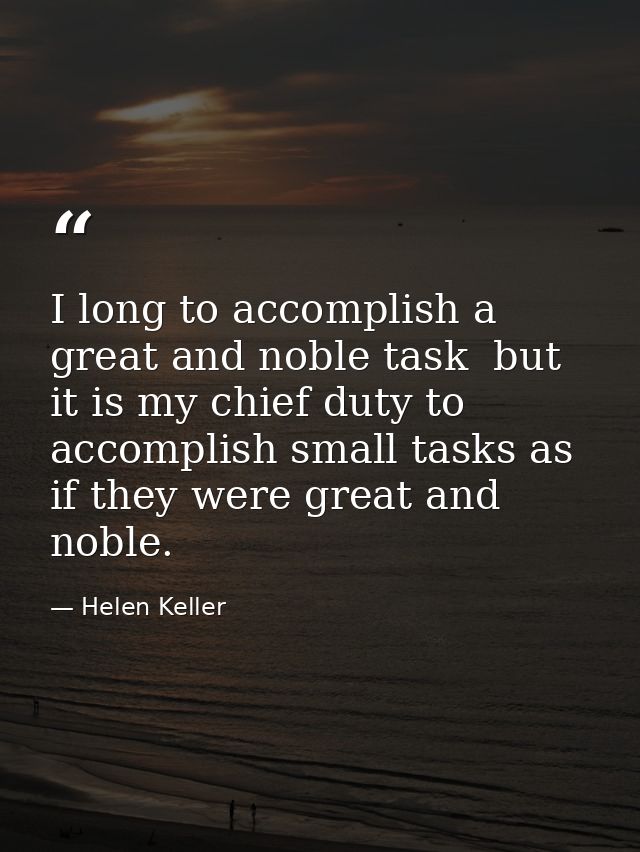I long to accomplish a great and noble task  but it is my chief duty to accomplish small tasks as if they were great and — Helen Keller