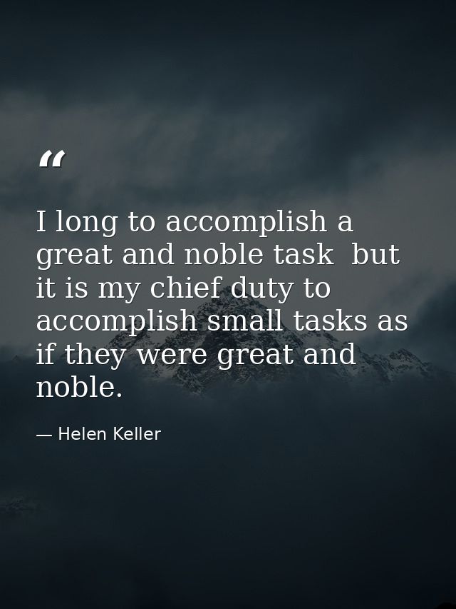 I long to accomplish a great and noble task  but it is my chief duty to accomplish small tasks as if they were great and — Helen Keller