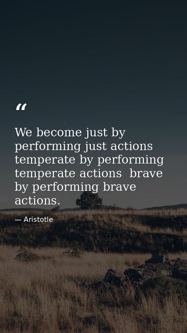 We become just by performing just actions  temperate by performing temperate actions  brave by performing brave actions. — Aristotle