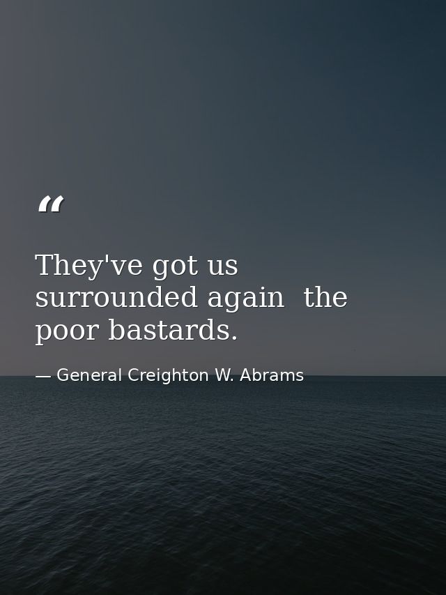 They've got us surrounded again  the poor bastards. — General Creighton W. Abrams