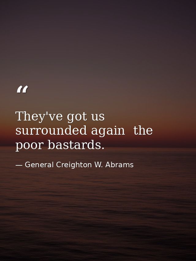 They've got us surrounded again  the poor bastards. — General Creighton W. Abrams