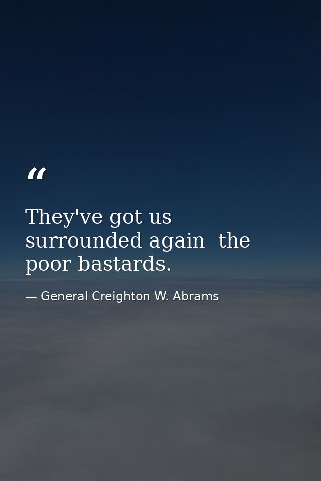 They've got us surrounded again  the poor bastards. — General Creighton W. Abrams