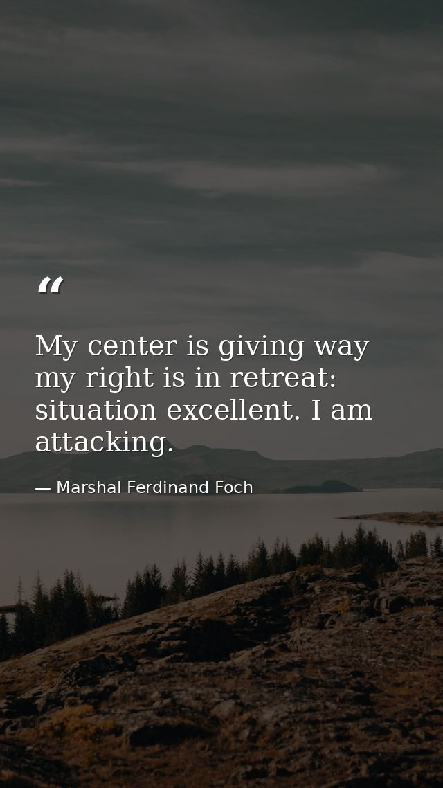 My center is giving way  my right is in retreat: situation excellent. I am attacking. — Marshal Ferdinand Foch