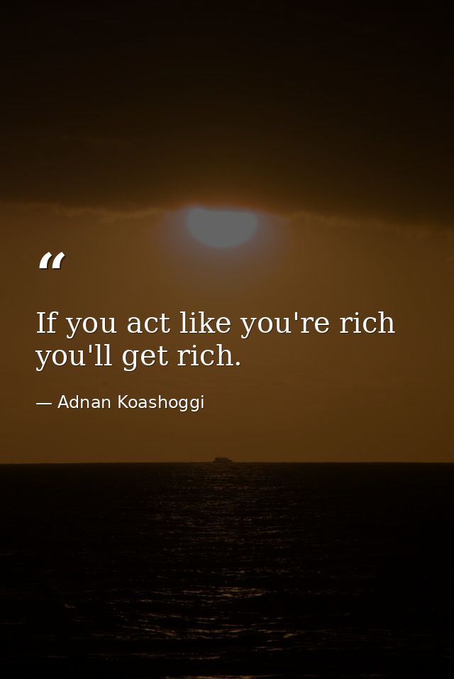 If you act like you're rich  you'll get rich. — Adnan Koashoggi