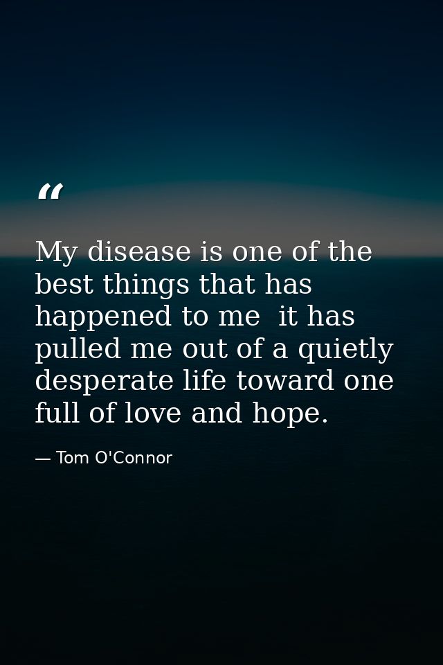 My disease is one of the best things that has happened to me  it has pulled me out of a quietly desperate life toward on — Tom O'Connor