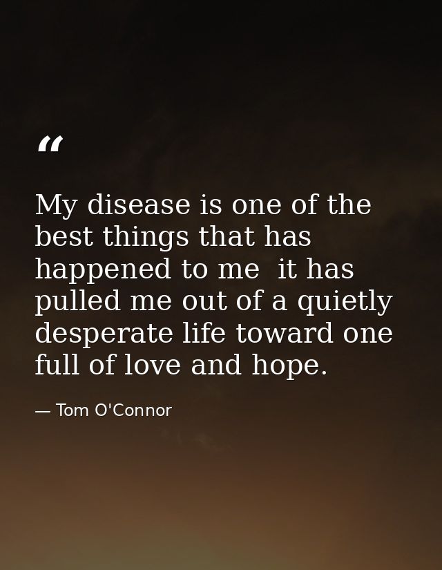 My disease is one of the best things that has happened to me  it has pulled me out of a quietly desperate life toward on — Tom O'Connor