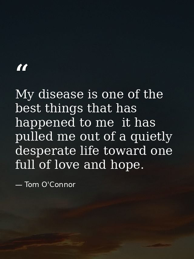 My disease is one of the best things that has happened to me  it has pulled me out of a quietly desperate life toward on — Tom O'Connor