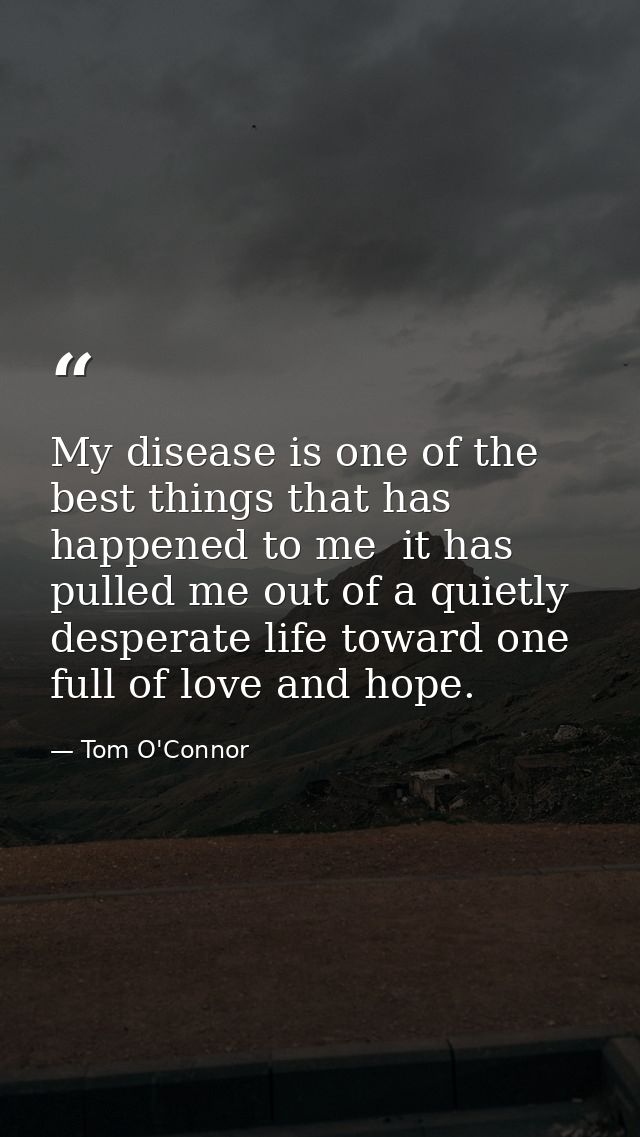 My disease is one of the best things that has happened to me  it has pulled me out of a quietly desperate life toward on — Tom O'Connor