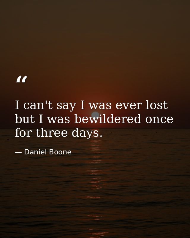 I can't say I was ever lost  but I was bewildered once for three days. — Daniel Boone