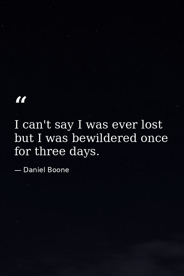 I can't say I was ever lost  but I was bewildered once for three days. — Daniel Boone