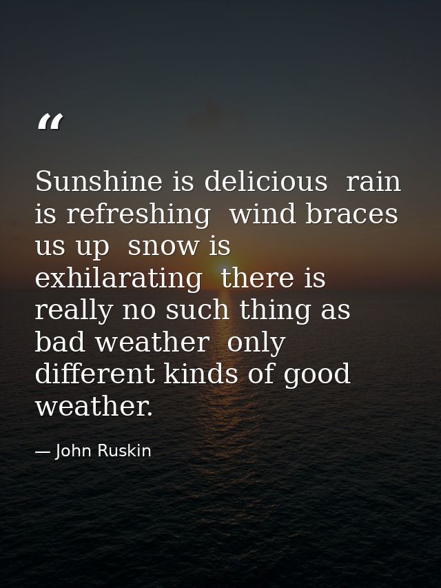 Sunshine is delicious  rain is refreshing  wind braces us up  snow is exhilarating  there is really no such thing as bad — John Ruskin