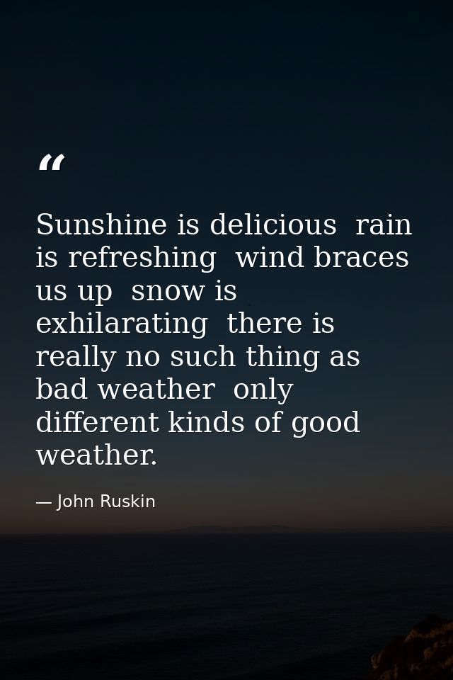 Sunshine is delicious  rain is refreshing  wind braces us up  snow is exhilarating  there is really no such thing as bad — John Ruskin