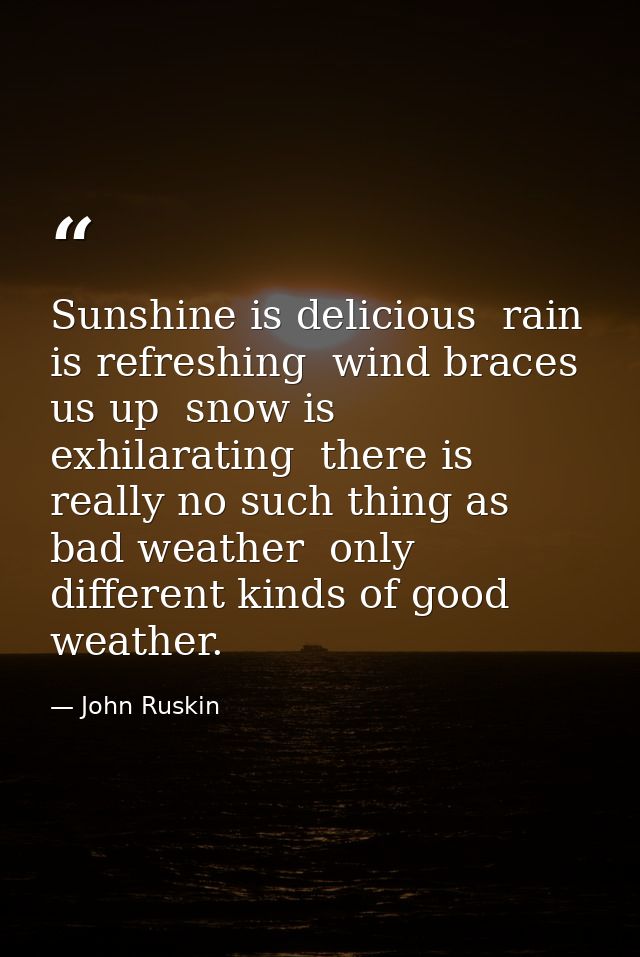Sunshine is delicious  rain is refreshing  wind braces us up  snow is exhilarating  there is really no such thing as bad — John Ruskin