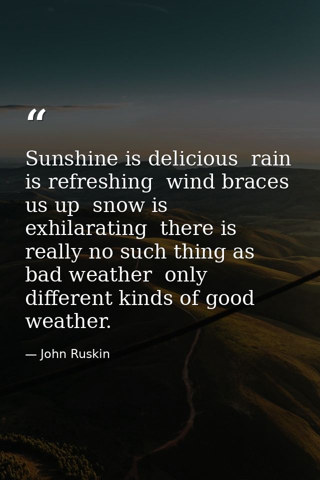 Sunshine is delicious  rain is refreshing  wind braces us up  snow is exhilarating  there is really no such thing as bad — John Ruskin