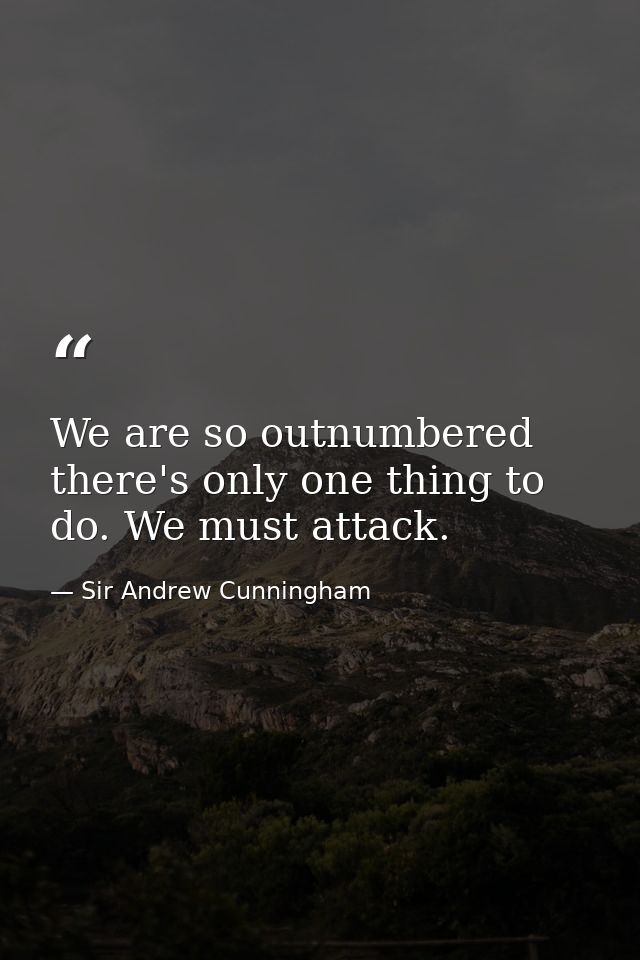 We are so outnumbered there's only one thing to do. We must attack. — Sir Andrew Cunningham