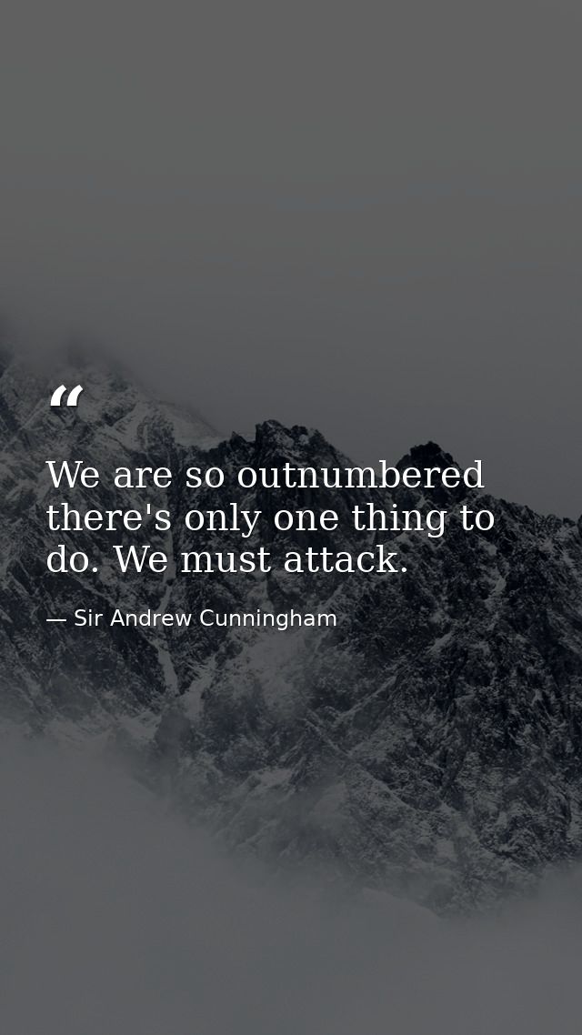 We are so outnumbered there's only one thing to do. We must attack. — Sir Andrew Cunningham