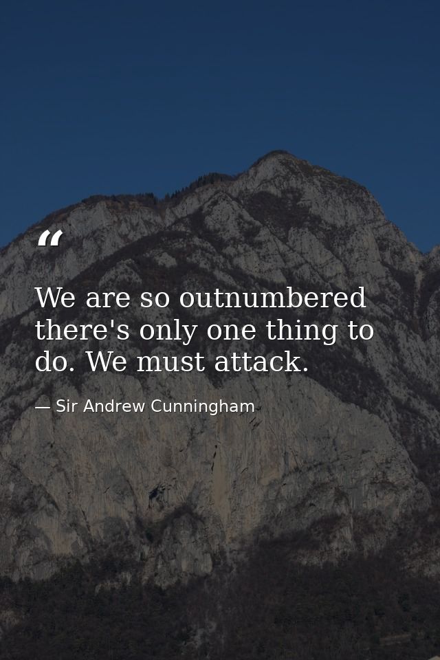 We are so outnumbered there's only one thing to do. We must attack. — Sir Andrew Cunningham