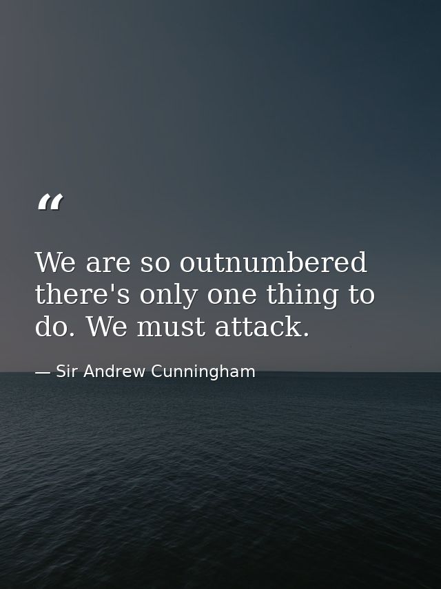 We are so outnumbered there's only one thing to do. We must attack. — Sir Andrew Cunningham