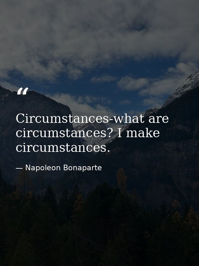 Circumstances-what are circumstances? I make circumstances. — Napoleon Bonaparte
