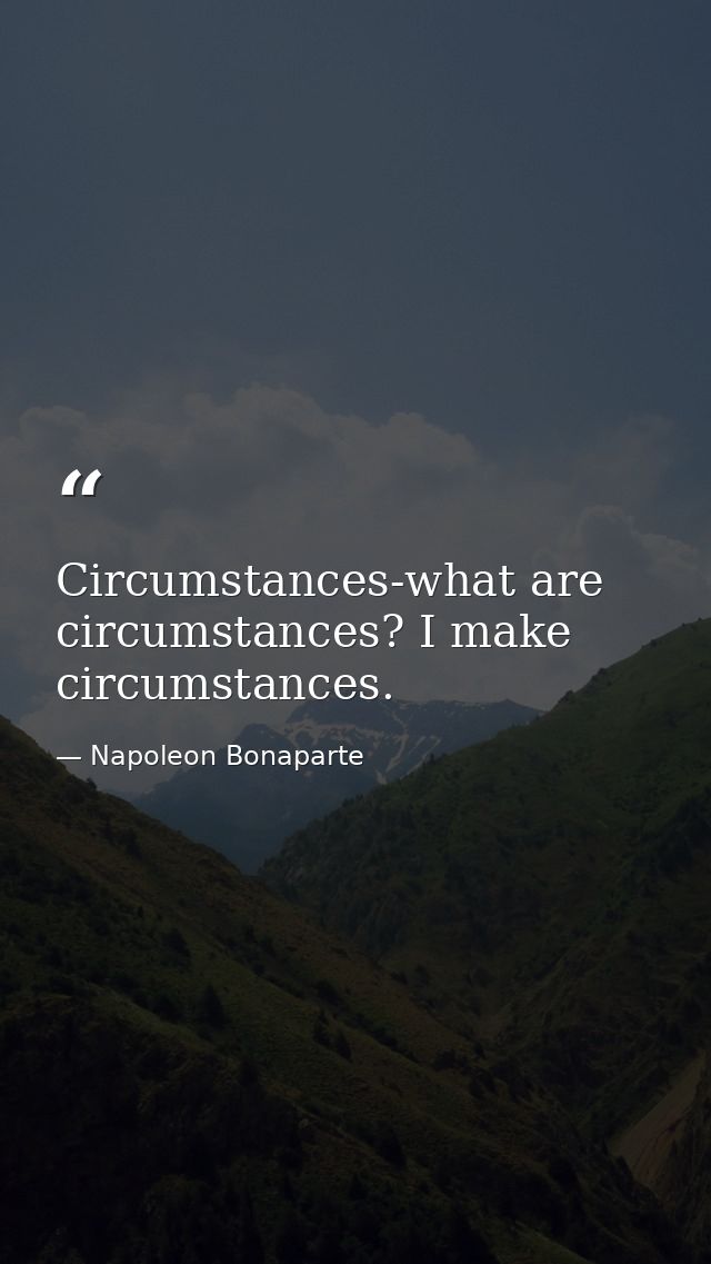 Circumstances-what are circumstances? I make circumstances. — Napoleon Bonaparte