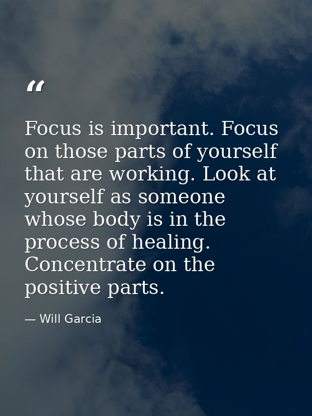Focus is important. Focus on those parts of yourself that are working. Look at yourself as someone whose body is in the  — Will Garcia