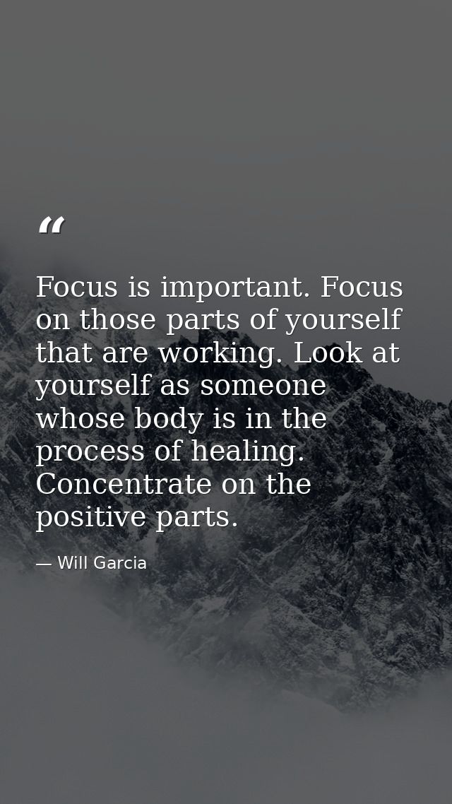 Focus is important. Focus on those parts of yourself that are working. Look at yourself as someone whose body is in the  — Will Garcia