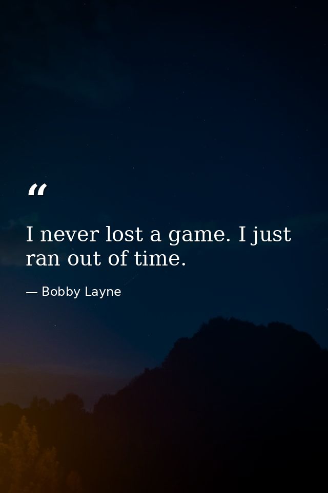 I never lost a game. I just ran out of time. — Bobby Layne