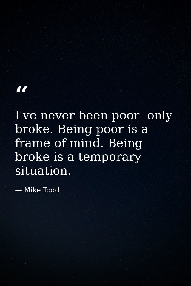 I've never been poor  only broke. Being poor is a frame of mind. Being broke is a temporary situation. — Mike Todd