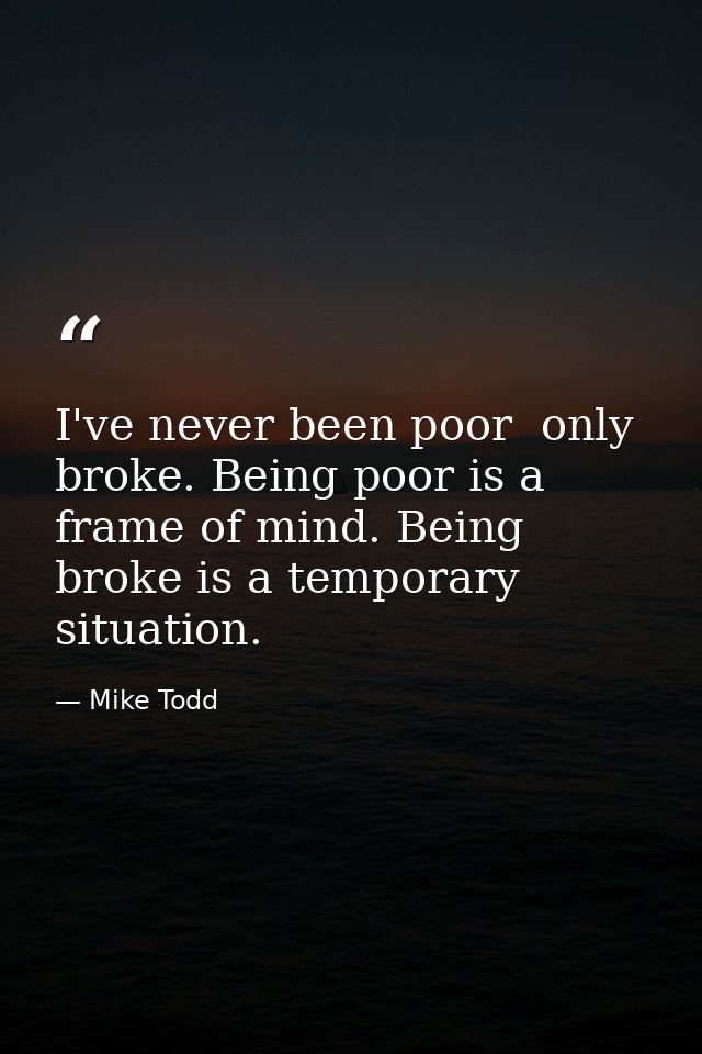 I've never been poor  only broke. Being poor is a frame of mind. Being broke is a temporary situation. — Mike Todd