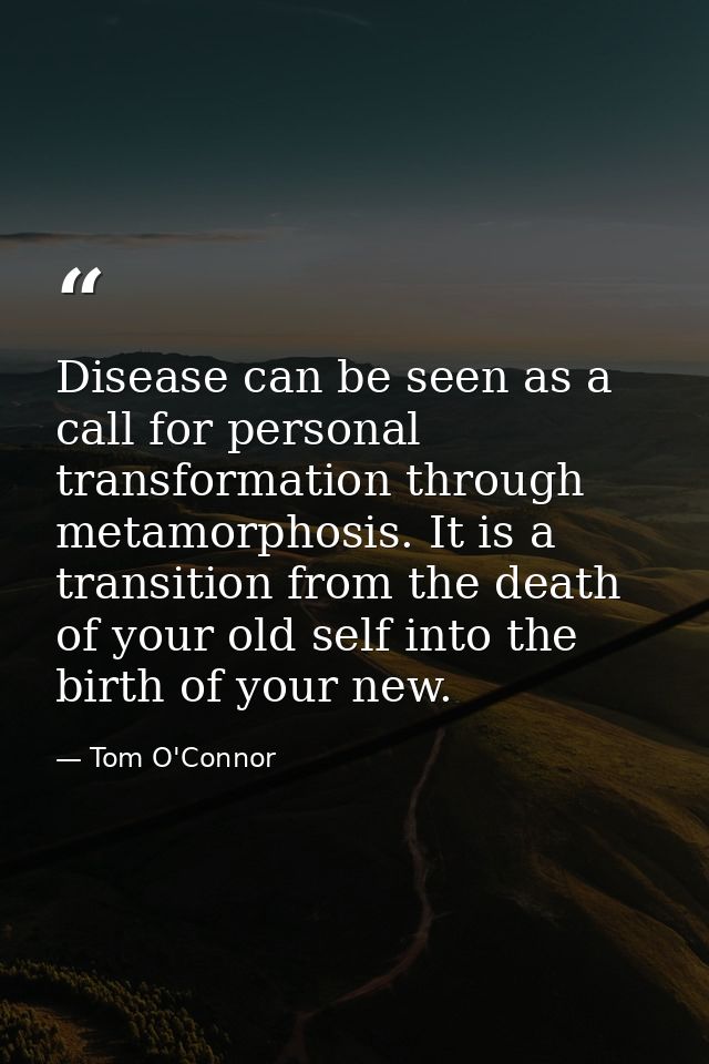 Disease can be seen as a call for personal transformation through metamorphosis. It is a transition from the death of yo — Tom O'Connor