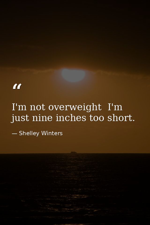 I'm not overweight  I'm just nine inches too short. — Shelley Winters