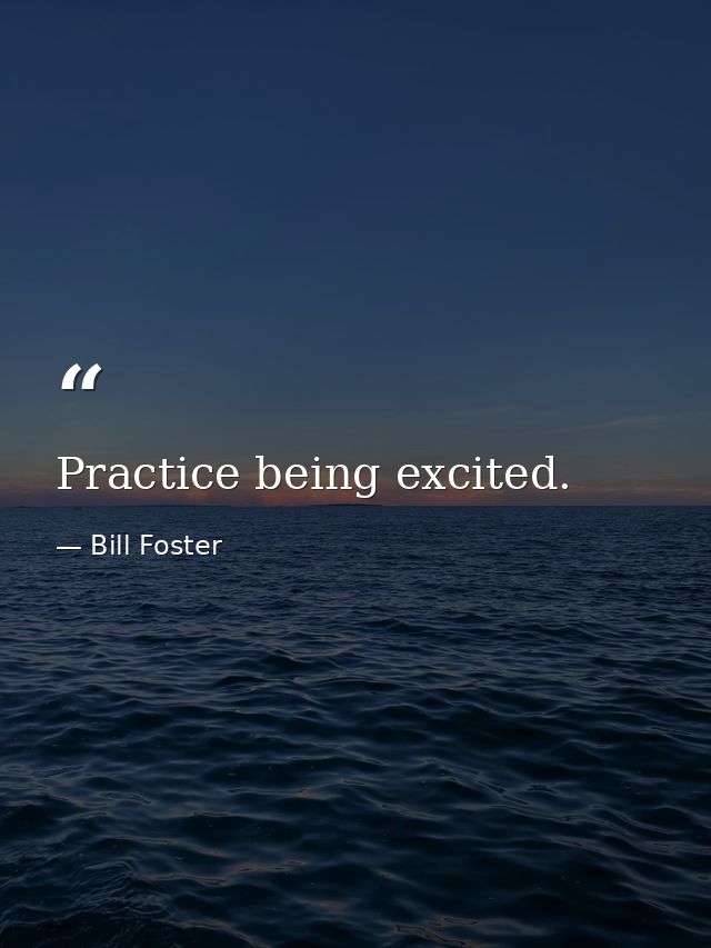 Practice being excited. — Bill Foster