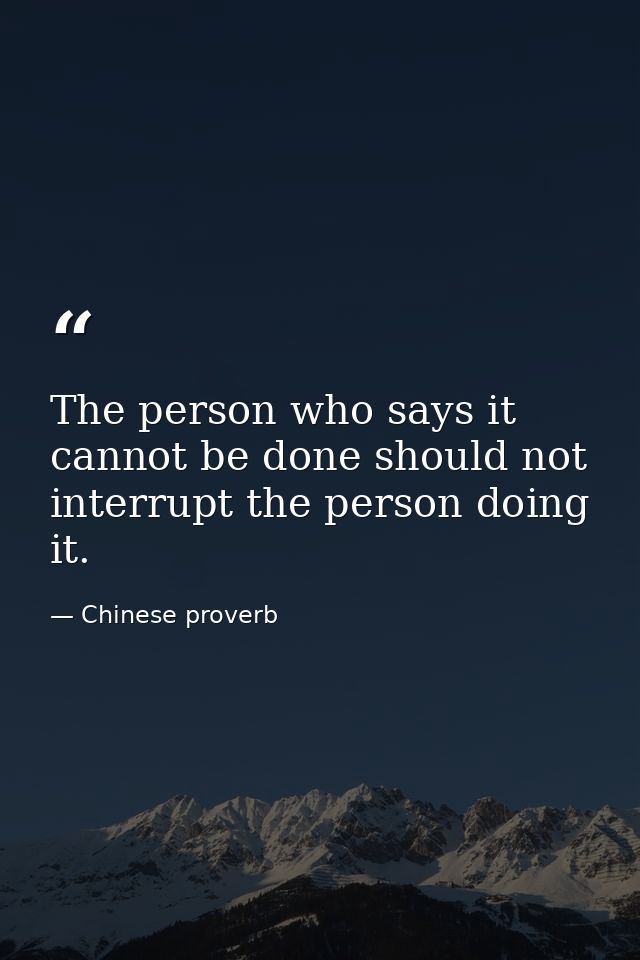 The person who says it cannot be done should not interrupt the person doing it. — Chinese proverb