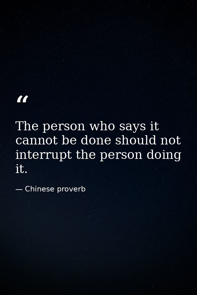The person who says it cannot be done should not interrupt the person doing it. — Chinese proverb