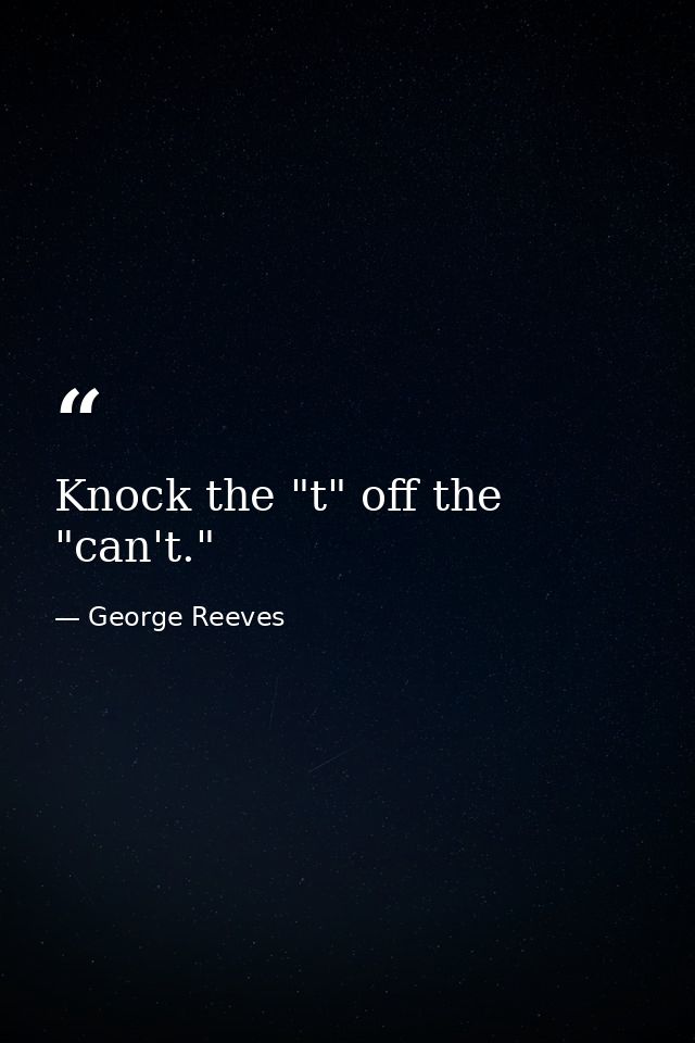 Knock the "t" off the "can't." — George Reeves