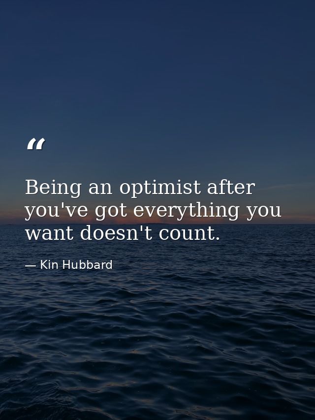 Being an optimist after you've got everything you want doesn't count. — Kin Hubbard