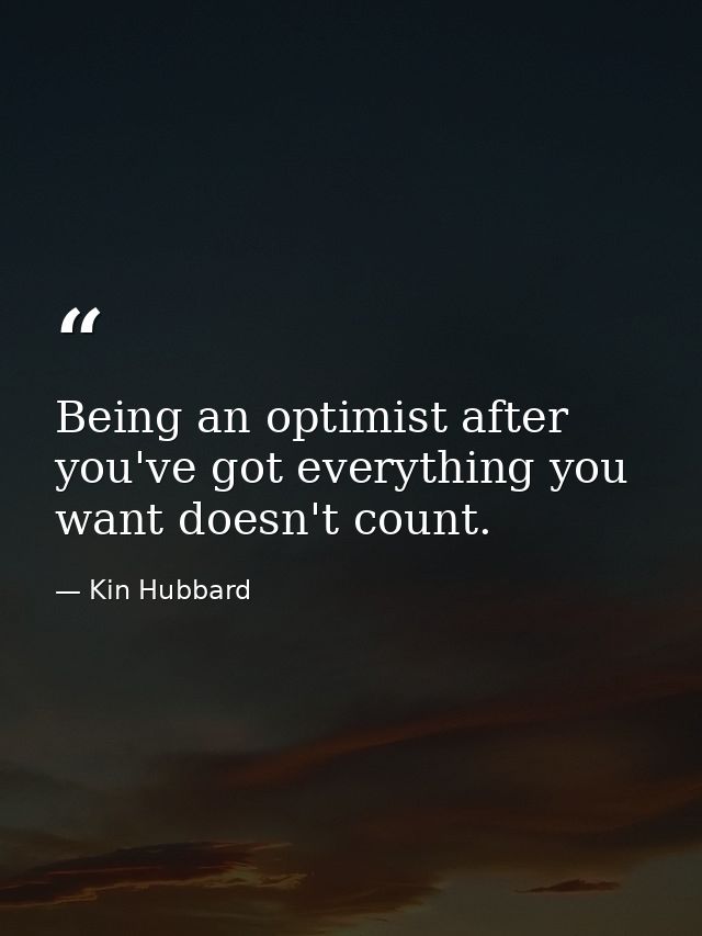Being an optimist after you've got everything you want doesn't count. — Kin Hubbard