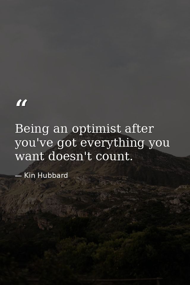 Being an optimist after you've got everything you want doesn't count. — Kin Hubbard