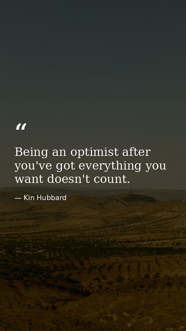 Being an optimist after you've got everything you want doesn't count. — Kin Hubbard