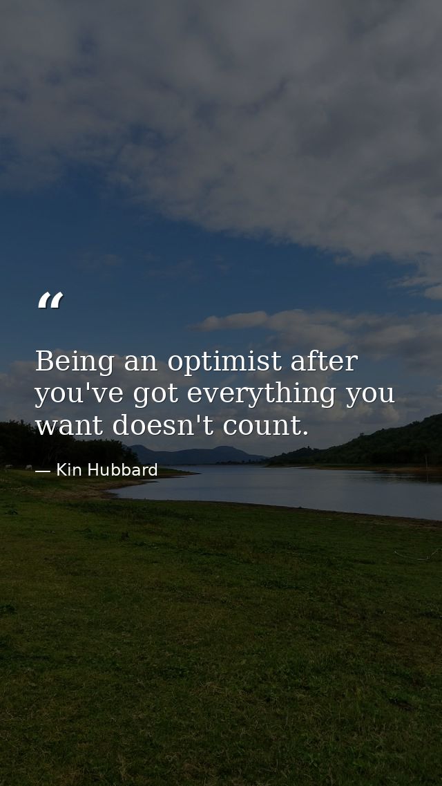 Being an optimist after you've got everything you want doesn't count. — Kin Hubbard