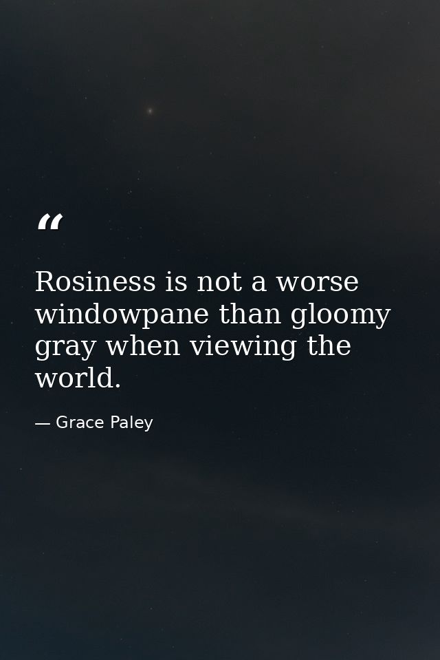 Rosiness is not a worse windowpane than gloomy gray when viewing the world. — Grace Paley