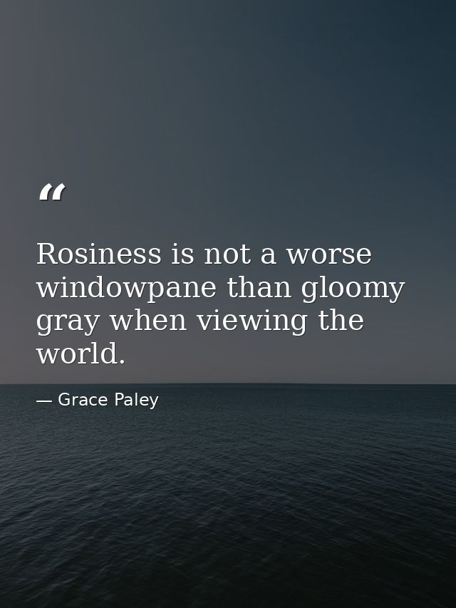 Rosiness is not a worse windowpane than gloomy gray when viewing the world. — Grace Paley