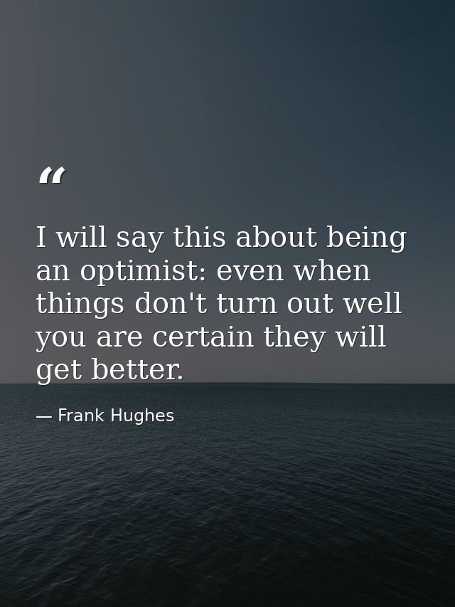 I will say this about being an optimist: even when things don't turn out well  you are certain they will get better. — Frank Hughes