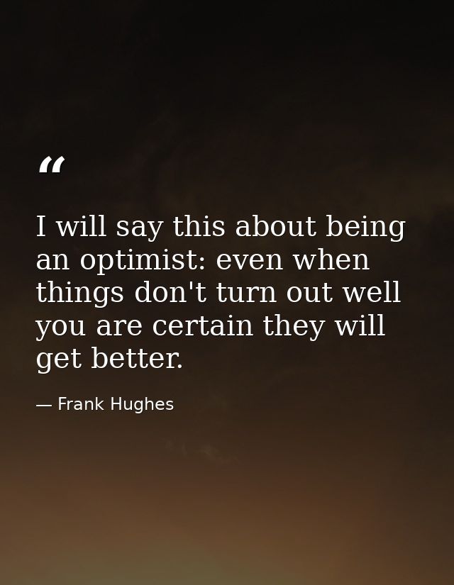 I will say this about being an optimist: even when things don't turn out well  you are certain they will get better. — Frank Hughes
