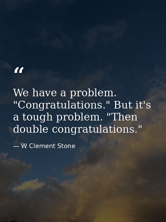 We have a problem. "Congratulations." But it's a tough problem. "Then double congratulations." — W Clement Stone