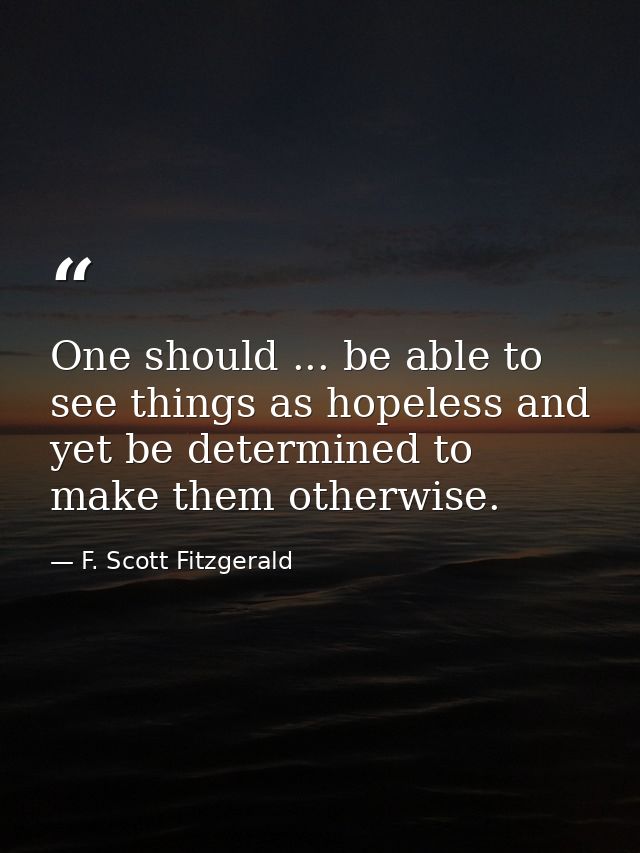 One should ... be able to see things as hopeless and yet be determined to make them otherwise. — F. Scott Fitzgerald